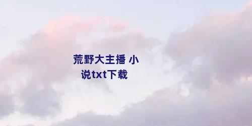 荒野大主播 小说txt下载